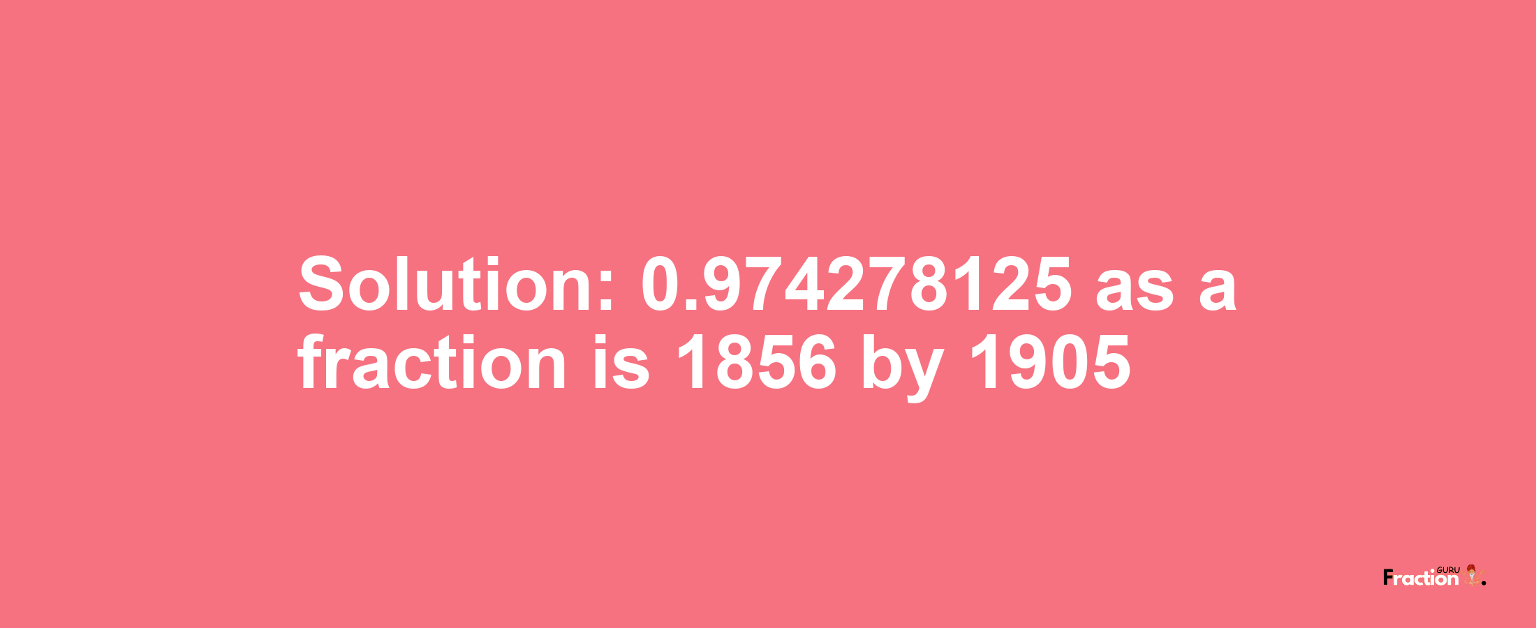 Solution:0.974278125 as a fraction is 1856/1905